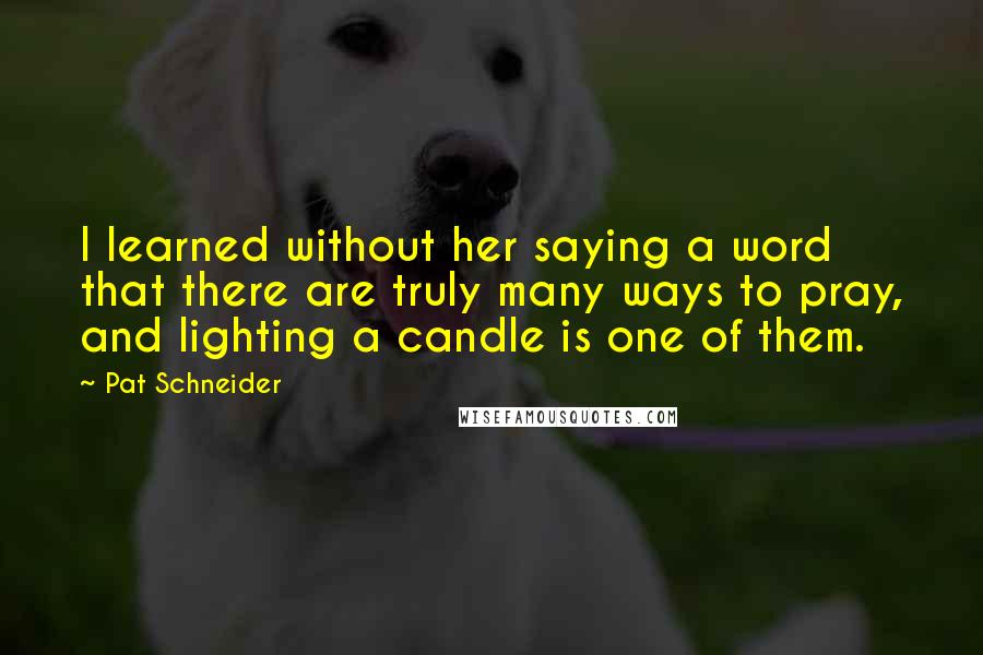 Pat Schneider Quotes: I learned without her saying a word that there are truly many ways to pray, and lighting a candle is one of them.