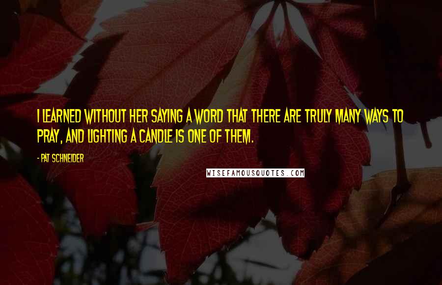 Pat Schneider Quotes: I learned without her saying a word that there are truly many ways to pray, and lighting a candle is one of them.