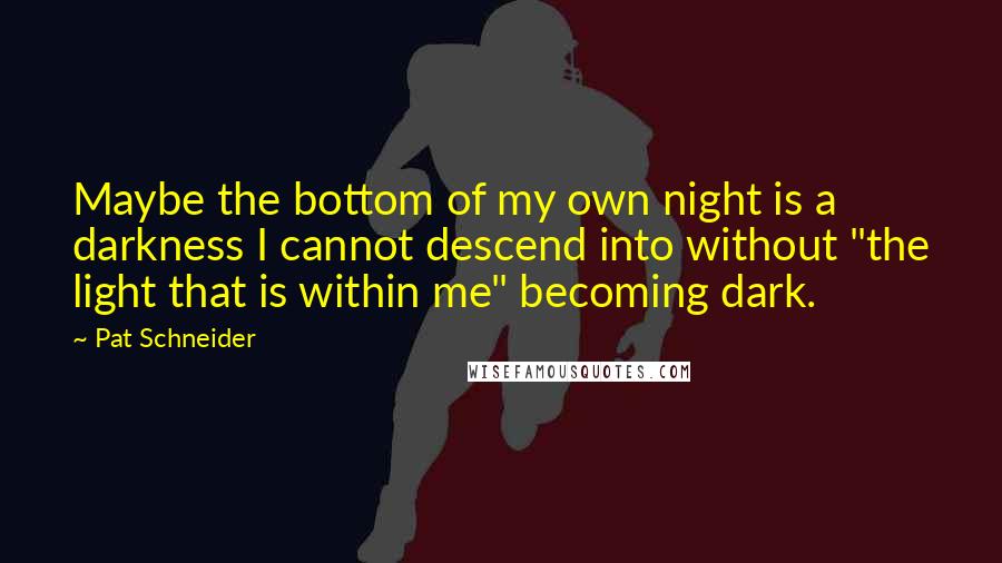 Pat Schneider Quotes: Maybe the bottom of my own night is a darkness I cannot descend into without "the light that is within me" becoming dark.