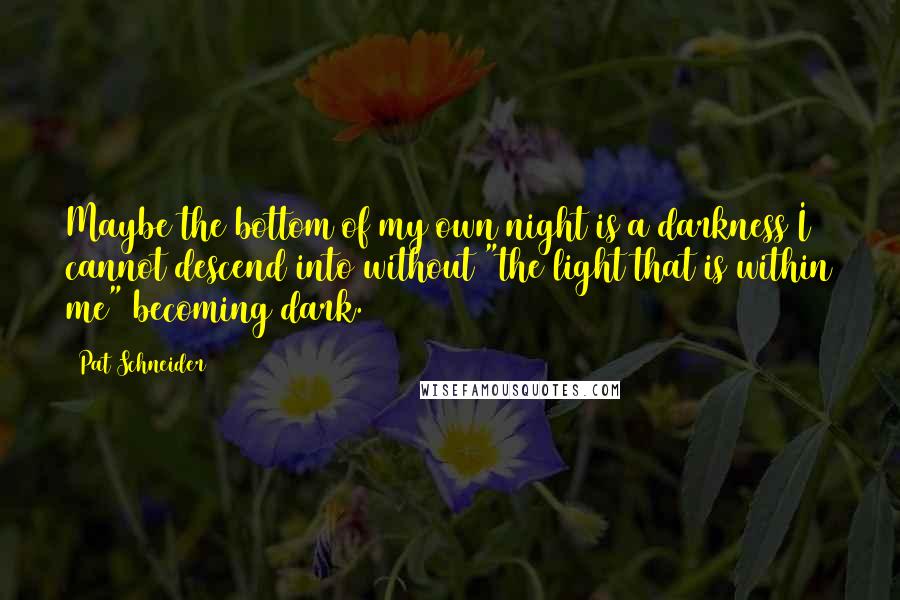 Pat Schneider Quotes: Maybe the bottom of my own night is a darkness I cannot descend into without "the light that is within me" becoming dark.