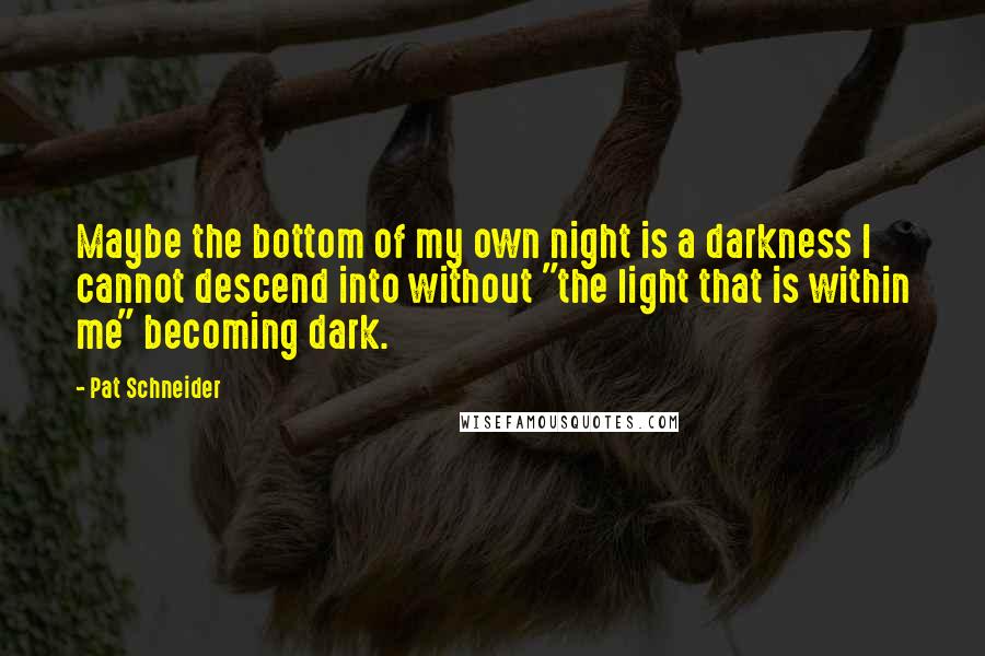 Pat Schneider Quotes: Maybe the bottom of my own night is a darkness I cannot descend into without "the light that is within me" becoming dark.