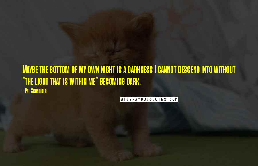 Pat Schneider Quotes: Maybe the bottom of my own night is a darkness I cannot descend into without "the light that is within me" becoming dark.