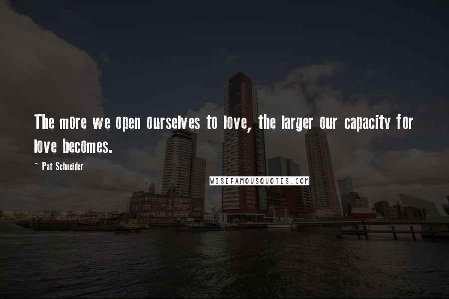 Pat Schneider Quotes: The more we open ourselves to love, the larger our capacity for love becomes.