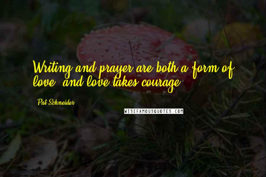 Pat Schneider Quotes: Writing and prayer are both a form of love, and love takes courage.