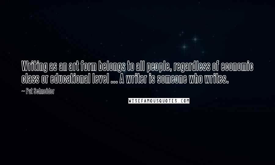 Pat Schneider Quotes: Writing as an art form belongs to all people, regardless of economic class or educational level ... A writer is someone who writes.