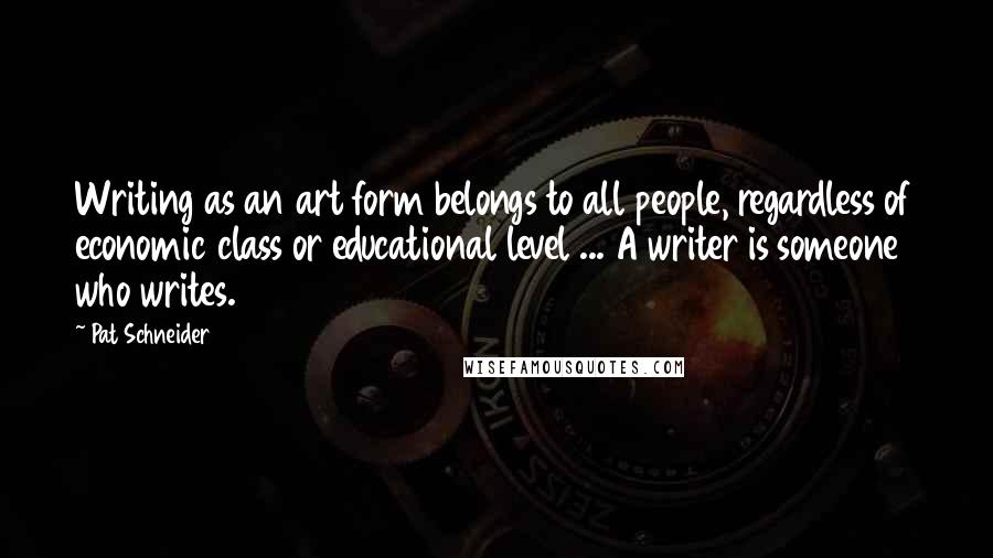 Pat Schneider Quotes: Writing as an art form belongs to all people, regardless of economic class or educational level ... A writer is someone who writes.