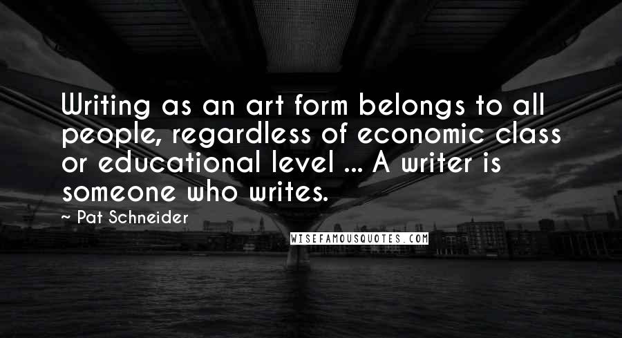 Pat Schneider Quotes: Writing as an art form belongs to all people, regardless of economic class or educational level ... A writer is someone who writes.