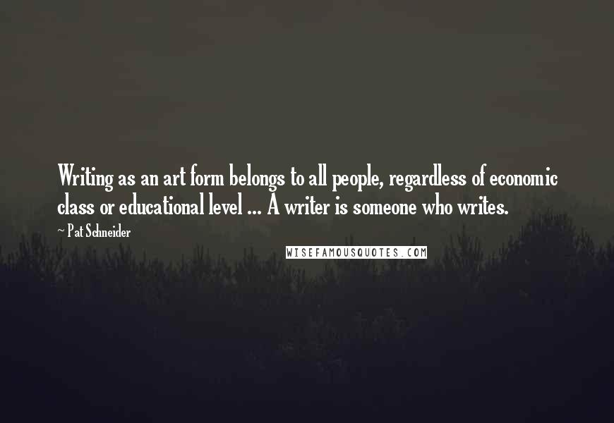 Pat Schneider Quotes: Writing as an art form belongs to all people, regardless of economic class or educational level ... A writer is someone who writes.