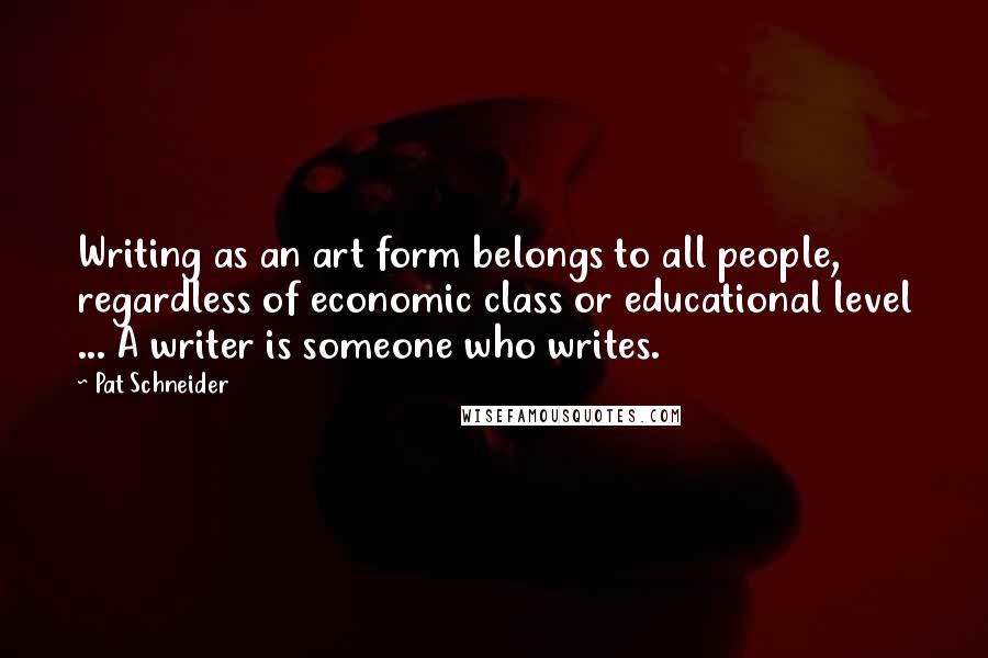 Pat Schneider Quotes: Writing as an art form belongs to all people, regardless of economic class or educational level ... A writer is someone who writes.