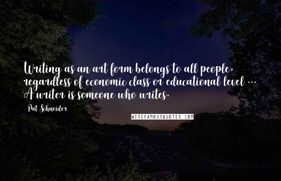 Pat Schneider Quotes: Writing as an art form belongs to all people, regardless of economic class or educational level ... A writer is someone who writes.