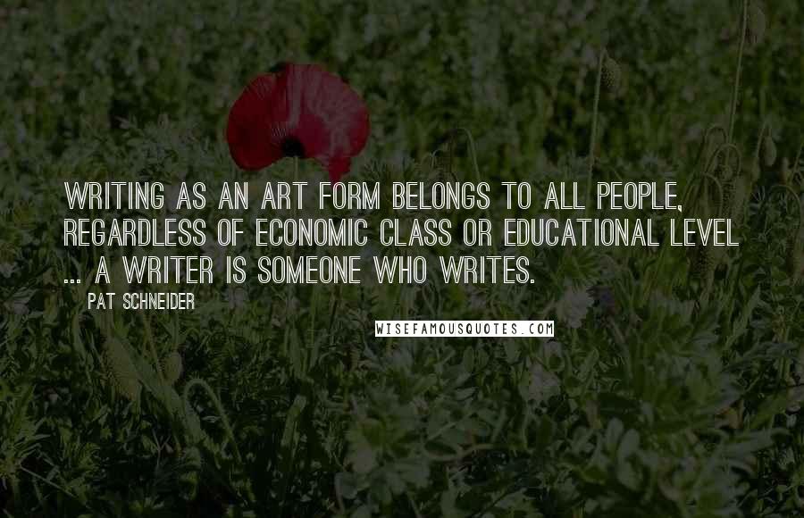 Pat Schneider Quotes: Writing as an art form belongs to all people, regardless of economic class or educational level ... A writer is someone who writes.