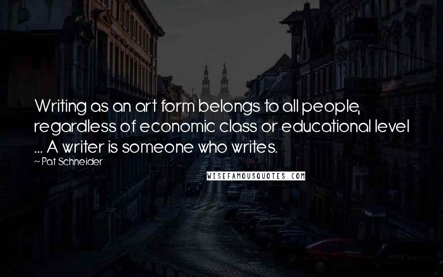 Pat Schneider Quotes: Writing as an art form belongs to all people, regardless of economic class or educational level ... A writer is someone who writes.