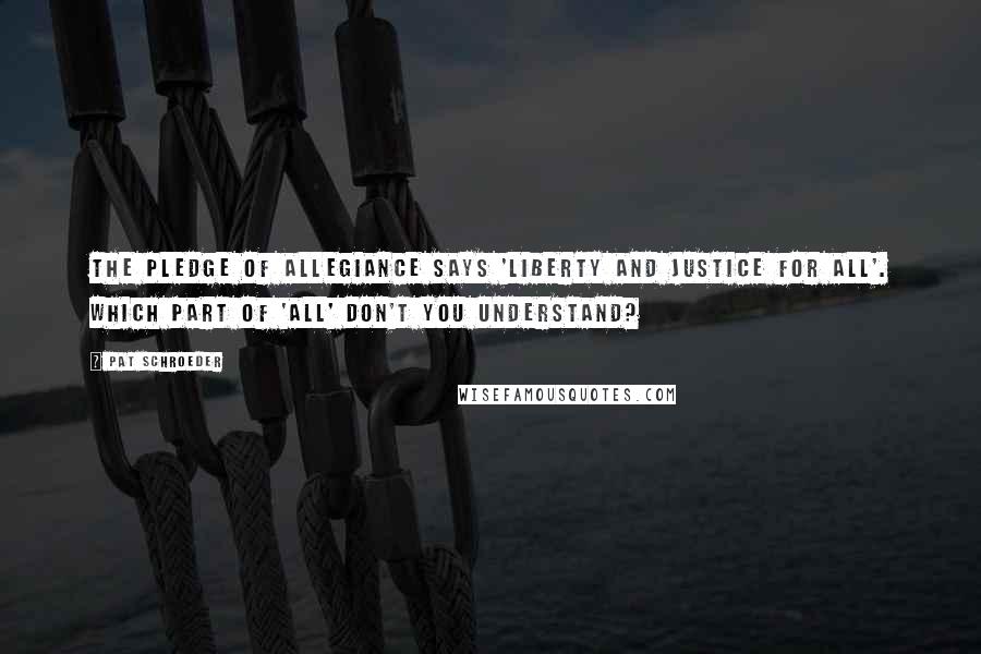 Pat Schroeder Quotes: The Pledge of Allegiance says 'liberty and justice for all'. Which part of 'all' don't you understand?