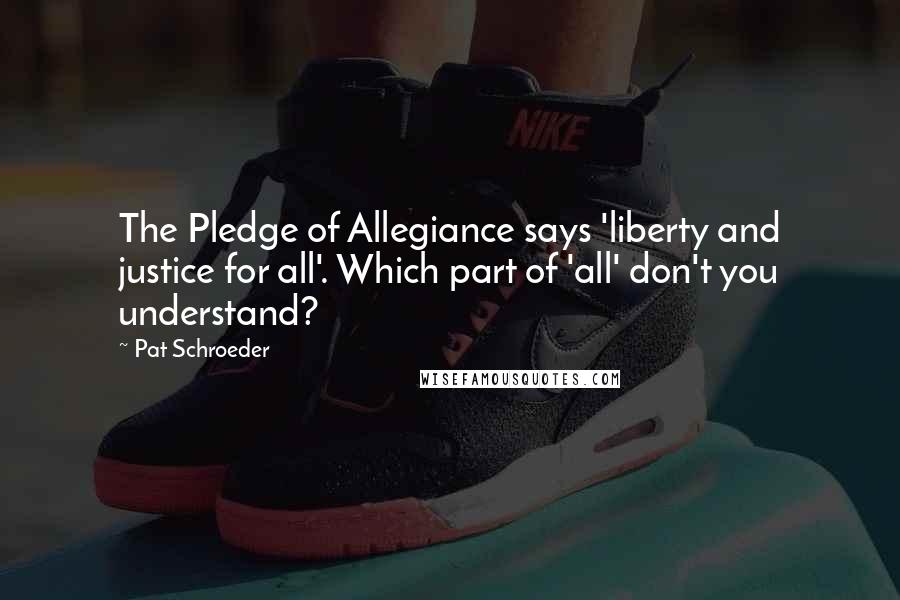 Pat Schroeder Quotes: The Pledge of Allegiance says 'liberty and justice for all'. Which part of 'all' don't you understand?