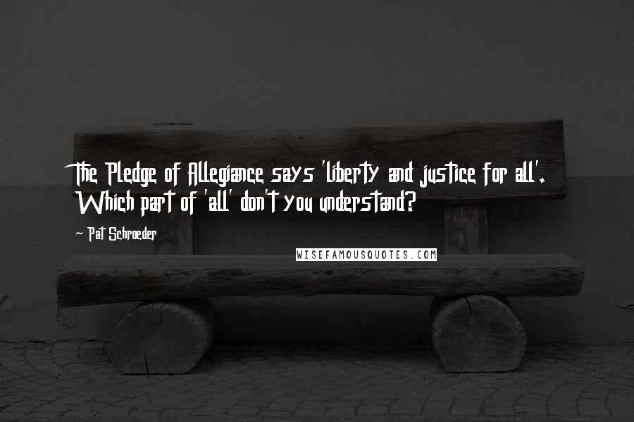 Pat Schroeder Quotes: The Pledge of Allegiance says 'liberty and justice for all'. Which part of 'all' don't you understand?