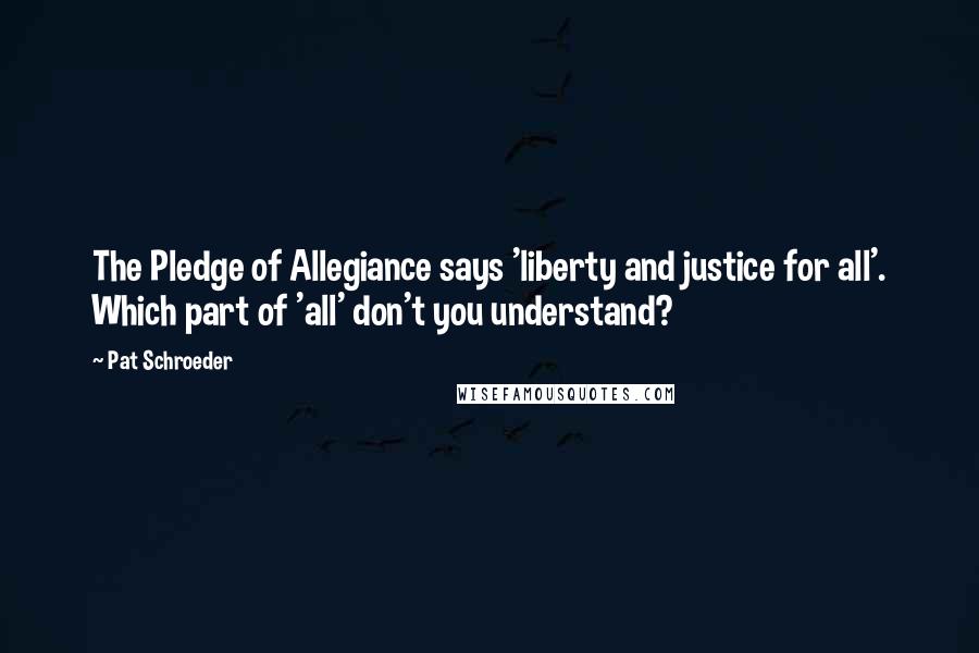 Pat Schroeder Quotes: The Pledge of Allegiance says 'liberty and justice for all'. Which part of 'all' don't you understand?