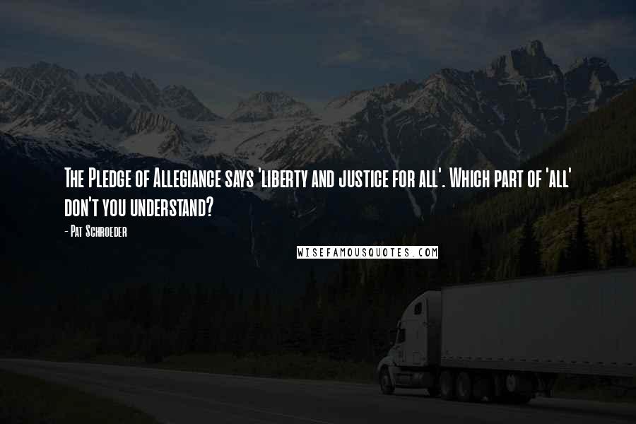 Pat Schroeder Quotes: The Pledge of Allegiance says 'liberty and justice for all'. Which part of 'all' don't you understand?