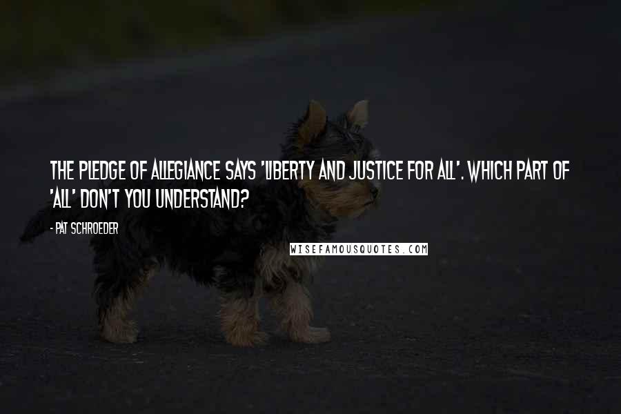Pat Schroeder Quotes: The Pledge of Allegiance says 'liberty and justice for all'. Which part of 'all' don't you understand?
