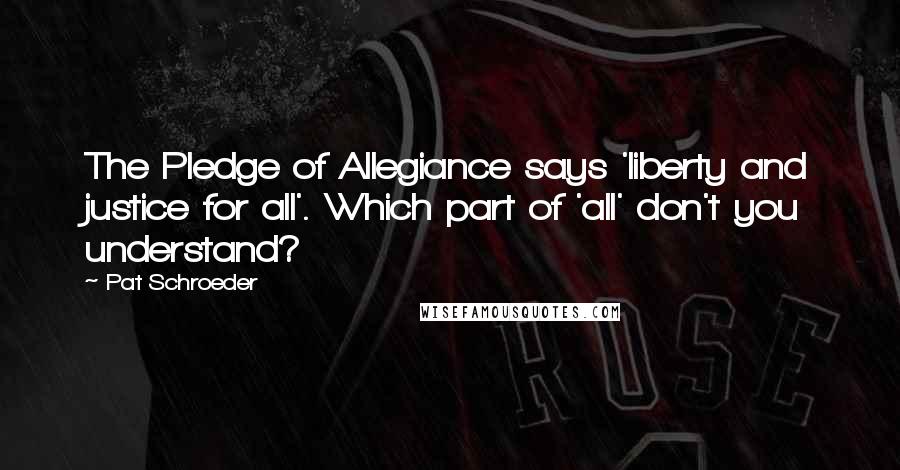 Pat Schroeder Quotes: The Pledge of Allegiance says 'liberty and justice for all'. Which part of 'all' don't you understand?