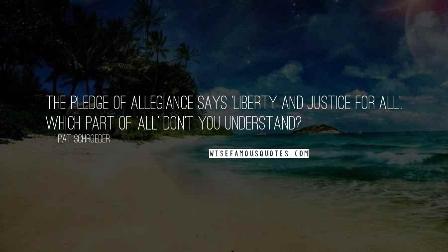 Pat Schroeder Quotes: The Pledge of Allegiance says 'liberty and justice for all'. Which part of 'all' don't you understand?