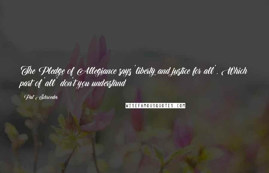 Pat Schroeder Quotes: The Pledge of Allegiance says 'liberty and justice for all'. Which part of 'all' don't you understand?