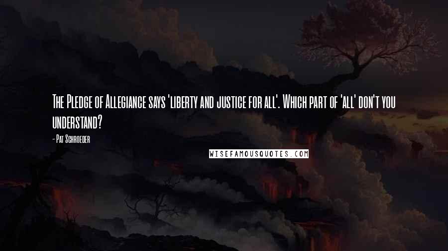 Pat Schroeder Quotes: The Pledge of Allegiance says 'liberty and justice for all'. Which part of 'all' don't you understand?