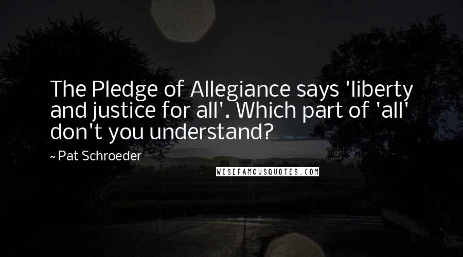 Pat Schroeder Quotes: The Pledge of Allegiance says 'liberty and justice for all'. Which part of 'all' don't you understand?