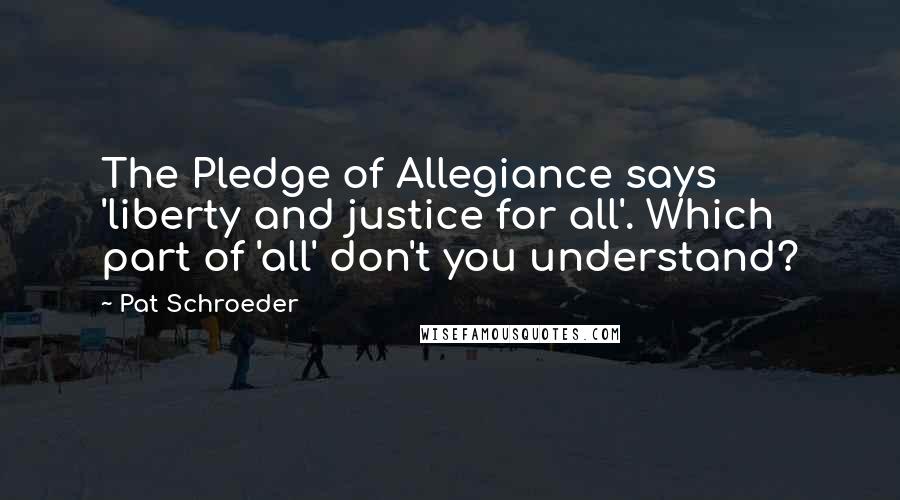 Pat Schroeder Quotes: The Pledge of Allegiance says 'liberty and justice for all'. Which part of 'all' don't you understand?