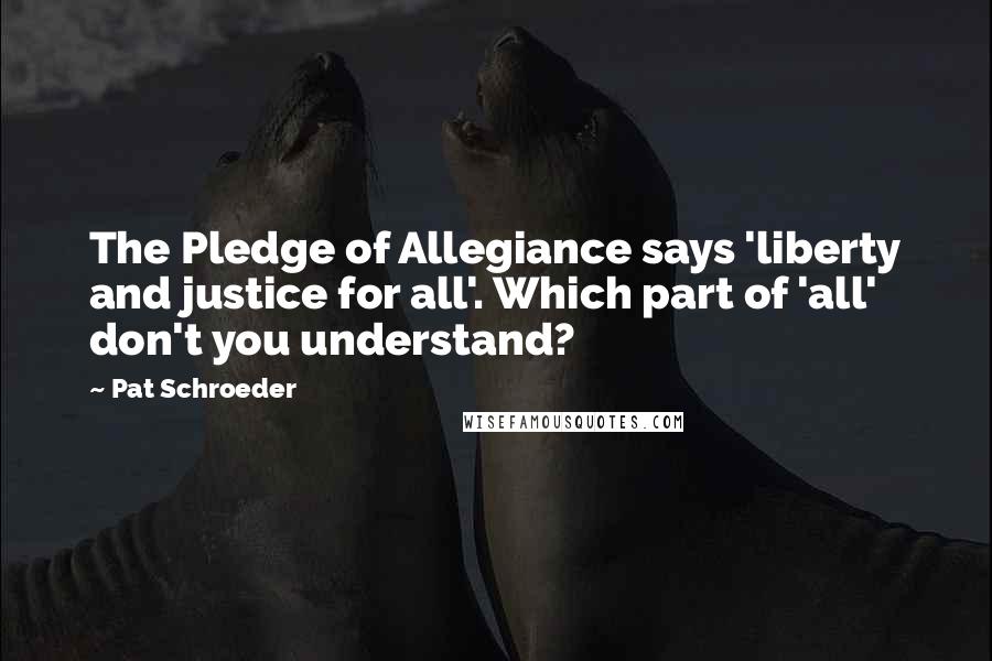 Pat Schroeder Quotes: The Pledge of Allegiance says 'liberty and justice for all'. Which part of 'all' don't you understand?