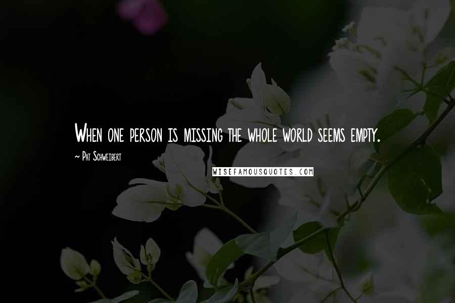 Pat Schweibert Quotes: When one person is missing the whole world seems empty.