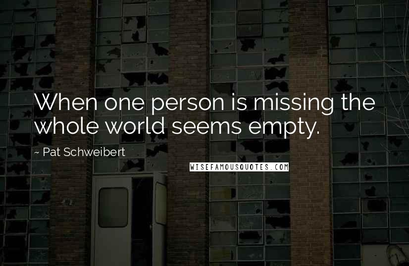 Pat Schweibert Quotes: When one person is missing the whole world seems empty.