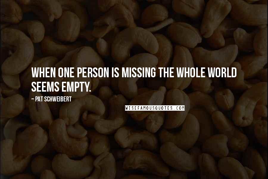 Pat Schweibert Quotes: When one person is missing the whole world seems empty.