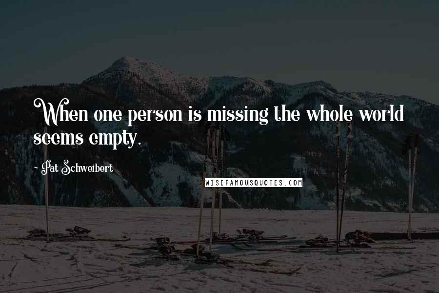 Pat Schweibert Quotes: When one person is missing the whole world seems empty.