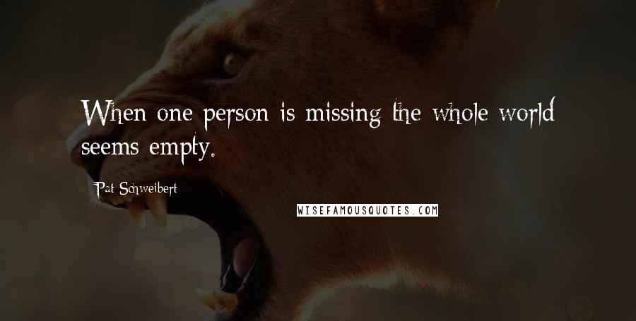 Pat Schweibert Quotes: When one person is missing the whole world seems empty.
