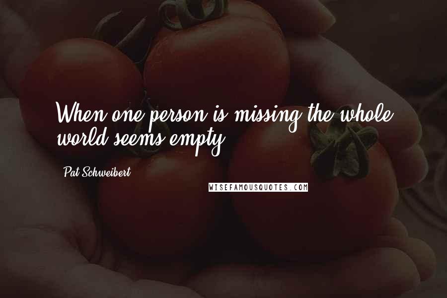 Pat Schweibert Quotes: When one person is missing the whole world seems empty.