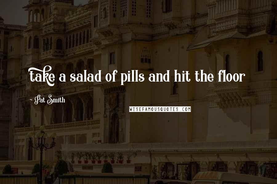 Pat Smith Quotes: take a salad of pills and hit the floor