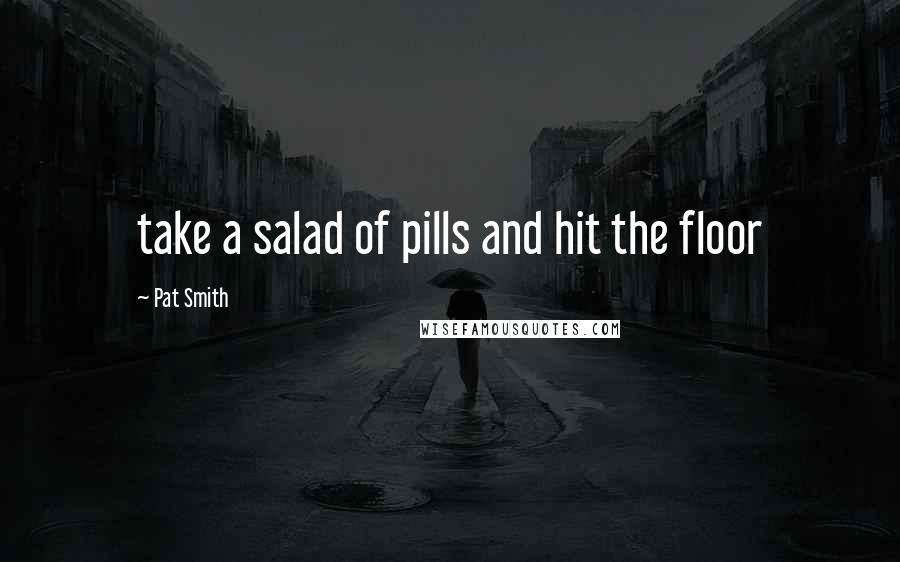 Pat Smith Quotes: take a salad of pills and hit the floor