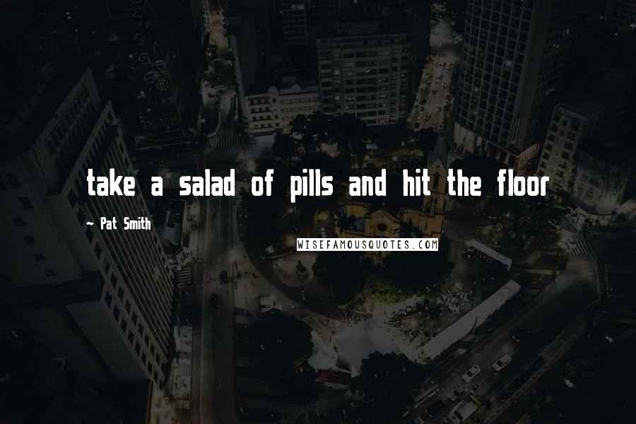 Pat Smith Quotes: take a salad of pills and hit the floor