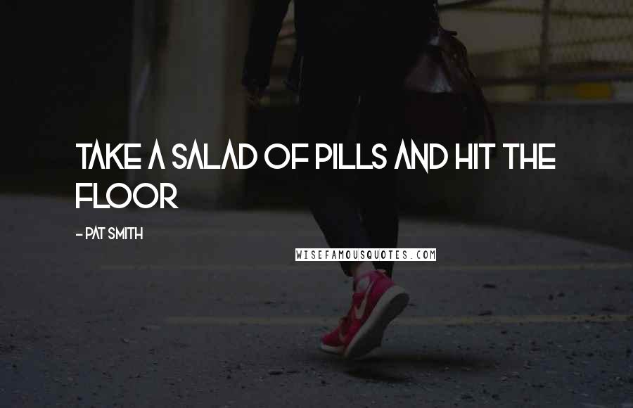 Pat Smith Quotes: take a salad of pills and hit the floor