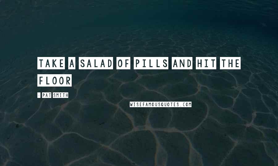 Pat Smith Quotes: take a salad of pills and hit the floor