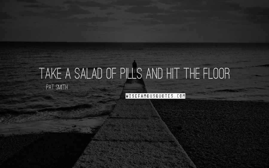 Pat Smith Quotes: take a salad of pills and hit the floor