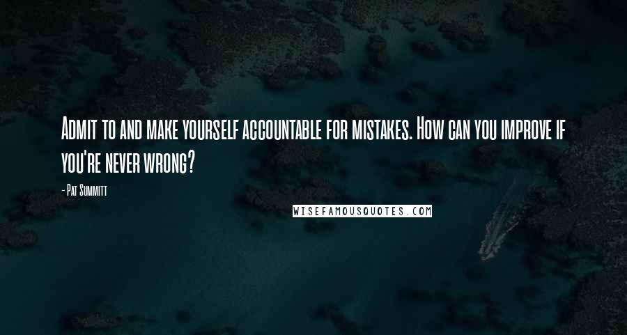 Pat Summitt Quotes: Admit to and make yourself accountable for mistakes. How can you improve if you're never wrong?