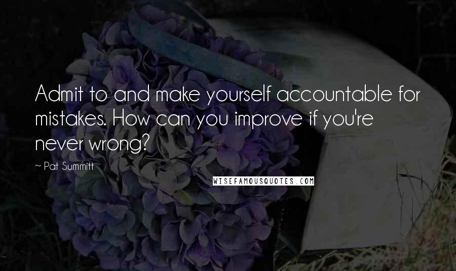 Pat Summitt Quotes: Admit to and make yourself accountable for mistakes. How can you improve if you're never wrong?