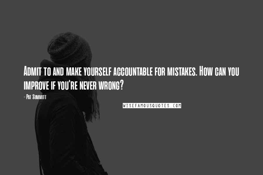 Pat Summitt Quotes: Admit to and make yourself accountable for mistakes. How can you improve if you're never wrong?