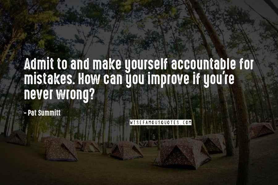 Pat Summitt Quotes: Admit to and make yourself accountable for mistakes. How can you improve if you're never wrong?