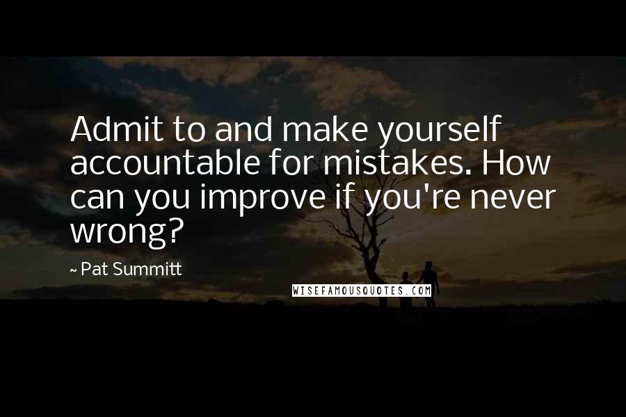 Pat Summitt Quotes: Admit to and make yourself accountable for mistakes. How can you improve if you're never wrong?