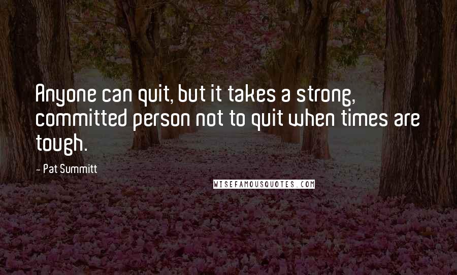 Pat Summitt Quotes: Anyone can quit, but it takes a strong, committed person not to quit when times are tough.