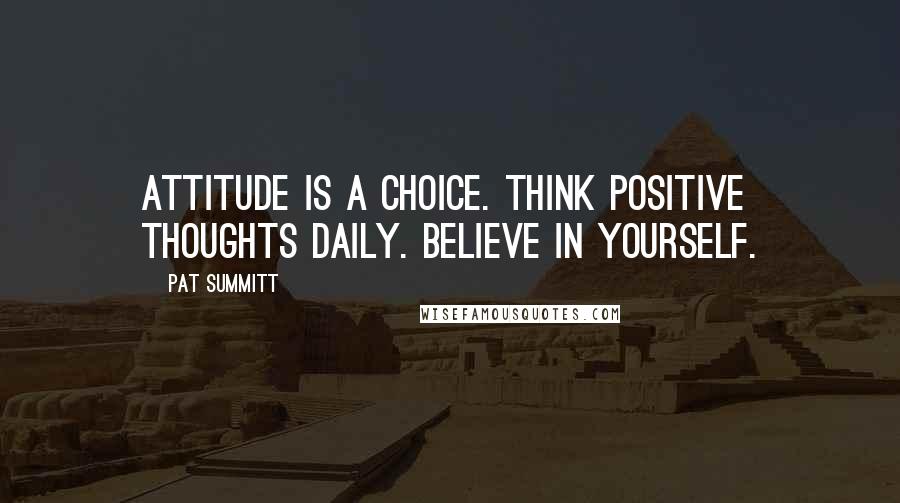 Pat Summitt Quotes: Attitude is a choice. Think positive thoughts daily. Believe in yourself.