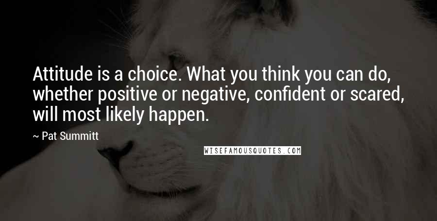 Pat Summitt Quotes: Attitude is a choice. What you think you can do, whether positive or negative, confident or scared, will most likely happen.