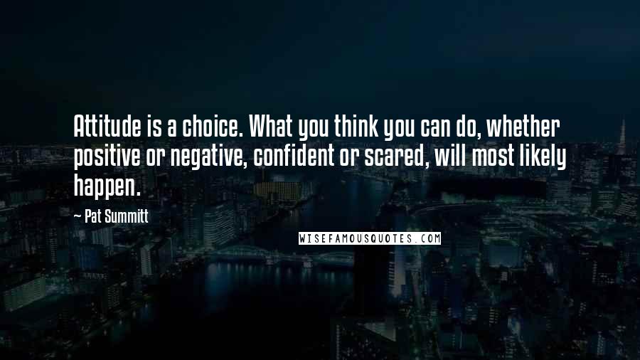 Pat Summitt Quotes: Attitude is a choice. What you think you can do, whether positive or negative, confident or scared, will most likely happen.